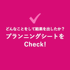 どんなことをして結果を出したか？プランニングシートをcheck!